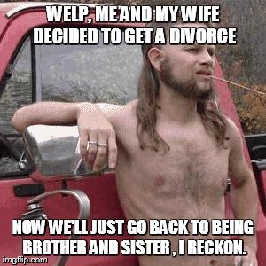 almost redneck | WELP, ME AND MY WIFE DECIDED TO GET A DIVORCE; NOW WE'LL JUST GO BACK TO BEING BROTHER AND SISTER , I RECKON. | image tagged in almost redneck | made w/ Imgflip meme maker