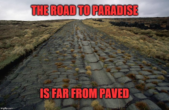 The Road to Paradise | THE ROAD TO PARADISE; IS FAR FROM PAVED | image tagged in paradise,road,old,broken,the road to paradise | made w/ Imgflip meme maker