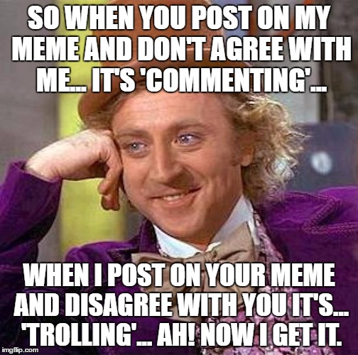 Creepy Condescending Wonka Meme | SO WHEN YOU POST ON MY MEME AND DON'T AGREE WITH ME... IT'S 'COMMENTING'... WHEN I POST ON YOUR MEME AND DISAGREE WITH YOU IT'S... 'TROLLING'... AH! NOW I GET IT. | image tagged in memes,creepy condescending wonka | made w/ Imgflip meme maker
