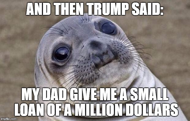 A smal loan...
 | AND THEN TRUMP SAID:; MY DAD GIVE ME A SMALL LOAN OF A MILLION DOLLARS | image tagged in memes,awkward moment sealion,donald trump | made w/ Imgflip meme maker