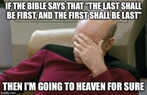 Captain Picard Facepalm Meme | IF THE BIBLE SAYS THAT "THE LAST SHALL BE FIRST, AND THE FIRST SHALL BE LAST"; THEN I'M GOING TO HEAVEN FOR SURE | image tagged in memes,captain picard facepalm | made w/ Imgflip meme maker