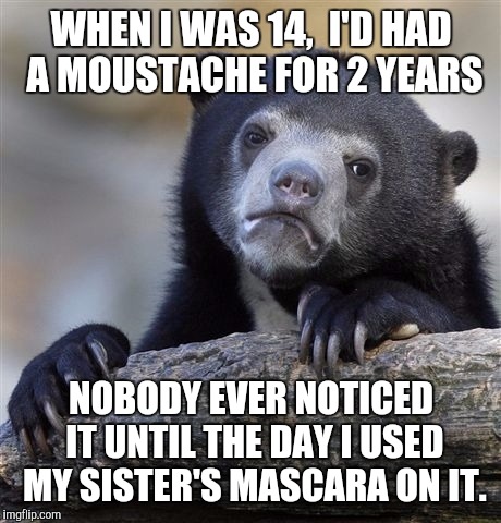 I remember puberty like it was 45 years ago | WHEN I WAS 14,  I'D HAD A MOUSTACHE FOR 2 YEARS; NOBODY EVER NOTICED IT UNTIL THE DAY I USED MY SISTER'S MASCARA ON IT. | image tagged in memes,confession bear,puberty,moustache,growing older | made w/ Imgflip meme maker