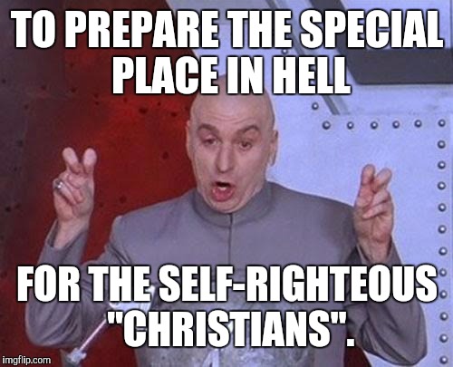 Dr Evil Laser Meme | TO PREPARE THE SPECIAL PLACE IN HELL FOR THE SELF-RIGHTEOUS "CHRISTIANS". | image tagged in memes,dr evil laser | made w/ Imgflip meme maker