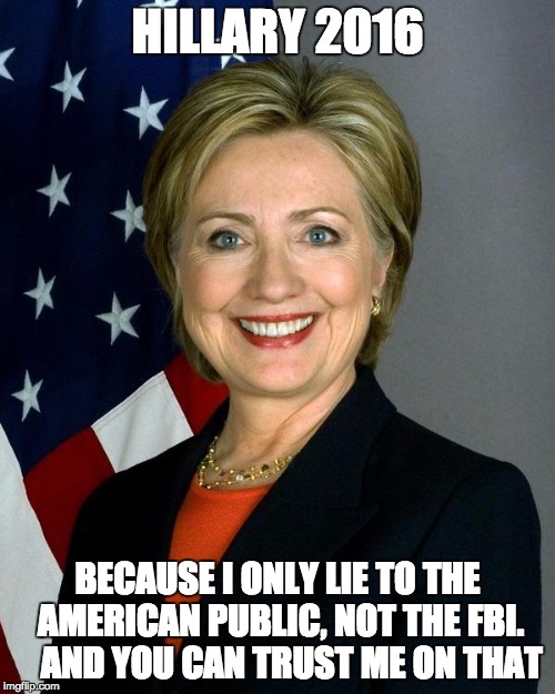 Honest Hillary | HILLARY 2016; BECAUSE I ONLY LIE TO THE AMERICAN PUBLIC, NOT THE FBI.    AND YOU CAN TRUST ME ON THAT | image tagged in hillaryclinton,2016,honest,fbi | made w/ Imgflip meme maker