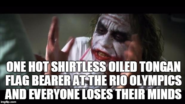 And everybody loses their minds Meme | ONE HOT SHIRTLESS OILED TONGAN FLAG BEARER AT THE RIO OLYMPICS AND EVERYONE LOSES THEIR MINDS | image tagged in memes,and everybody loses their minds | made w/ Imgflip meme maker
