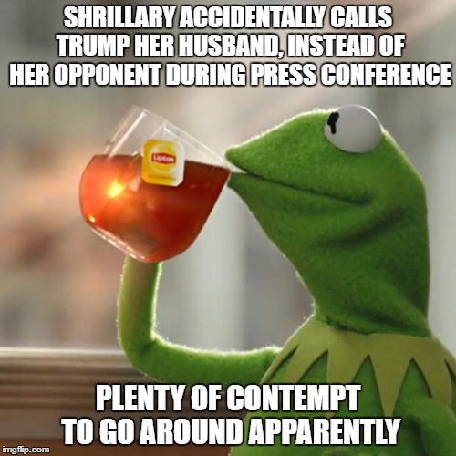 Poor Bill...but that's none of my business. | SHRILLARY ACCIDENTALLY CALLS TRUMP HER HUSBAND, INSTEAD OF HER OPPONENT DURING PRESS CONFERENCE; PLENTY OF CONTEMPT TO GO AROUND APPARENTLY | image tagged in memes,but thats none of my business,kermit the frog | made w/ Imgflip meme maker