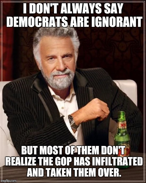 The Most Interesting Man In The World Meme | I DON'T ALWAYS SAY DEMOCRATS ARE IGNORANT BUT MOST OF THEM DON'T REALIZE THE GOP HAS INFILTRATED AND TAKEN THEM OVER. | image tagged in memes,the most interesting man in the world | made w/ Imgflip meme maker