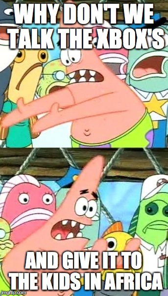 Put It Somewhere Else Patrick Meme | WHY DON'T WE TALK THE XBOX'S; AND GIVE IT TO THE KIDS IN AFRICA | image tagged in memes,put it somewhere else patrick | made w/ Imgflip meme maker