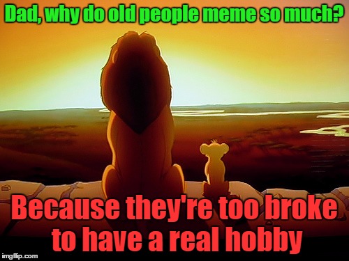 Dad, why do old people meme so much? Because they're too broke to have a real hobby | made w/ Imgflip meme maker