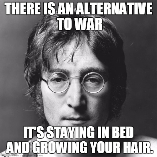 John Lennon | THERE IS AN ALTERNATIVE TO WAR; IT’S STAYING IN BED AND GROWING YOUR HAIR. | image tagged in john lennon | made w/ Imgflip meme maker