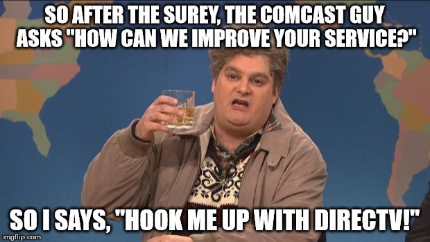 True stories can make the best memes |  SO AFTER THE SUREY, THE COMCAST GUY ASKS "HOW CAN WE IMPROVE YOUR SERVICE?"; SO I SAYS, "HOOK ME UP WITH DIRECTV!" | image tagged in drunk uncle,comcastic,true story,comcast sucks,directv,stupid trees | made w/ Imgflip meme maker