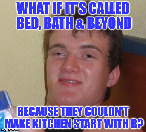 Bed, Bath & Bkitchen? | WHAT IF IT'S CALLED BED, BATH & BEYOND; BECAUSE THEY COULDN'T MAKE KITCHEN START WITH B? | image tagged in memes,10 guy,resubmitting my own,avoiding the midnight dead zone,bed bath  beyond | made w/ Imgflip meme maker