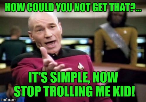 Picard Wtf Meme | HOW COULD YOU NOT GET THAT?... IT'S SIMPLE, NOW STOP TROLLING ME KID! | image tagged in memes,picard wtf | made w/ Imgflip meme maker