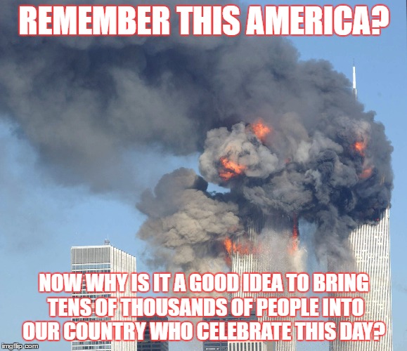 Insanity  | REMEMBER THIS AMERICA? NOW WHY IS IT A GOOD IDEA TO BRING TENS OF THOUSANDS OF PEOPLE INTO OUR COUNTRY WHO CELEBRATE THIS DAY? | image tagged in twin towers,terrorism,terrorists,syrian refugees,immigration | made w/ Imgflip meme maker