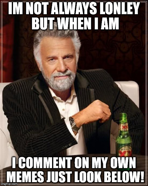 The Most Interesting Man In The World | IM NOT ALWAYS LONLEY BUT WHEN I AM; I COMMENT ON MY OWN MEMES JUST LOOK BELOW! | image tagged in memes,the most interesting man in the world | made w/ Imgflip meme maker