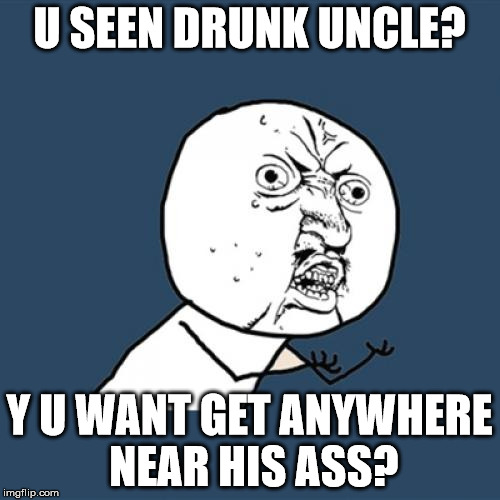 Y U No Meme | U SEEN DRUNK UNCLE? Y U WANT GET ANYWHERE NEAR HIS ASS? | image tagged in memes,y u no | made w/ Imgflip meme maker
