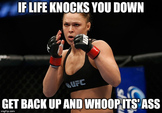 IF LIFE KNOCKS YOU DOWN GET BACK UP AND WHOOP ITS' ASS | image tagged in ronda rousey ready to fight | made w/ Imgflip meme maker