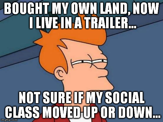 Futurama Fry | BOUGHT MY OWN LAND, NOW I LIVE IN A TRAILER... NOT SURE IF MY SOCIAL CLASS MOVED UP OR DOWN... | image tagged in memes,futurama fry | made w/ Imgflip meme maker