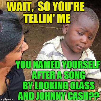 Third World Skeptical Kid Meme | WAIT,  SO YOU'RE TELLIN' ME YOU NAMED YOURSELF AFTER A SONG BY LOOKING GLASS AND JOHNNY CASH?? | image tagged in memes,third world skeptical kid | made w/ Imgflip meme maker