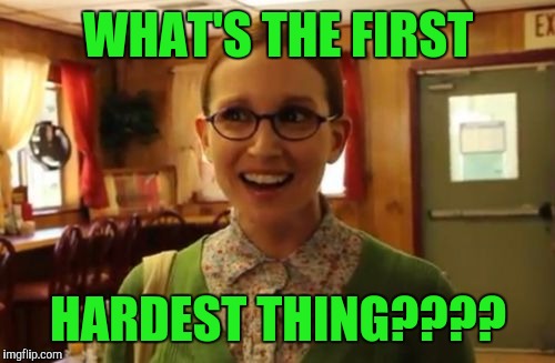 WHAT'S THE FIRST HARDEST THING???? | made w/ Imgflip meme maker
