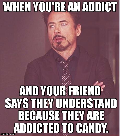 Face You Make Robert Downey Jr | WHEN YOU'RE AN ADDICT; AND YOUR FRIEND SAYS THEY UNDERSTAND BECAUSE THEY ARE ADDICTED TO CANDY. | image tagged in memes,face you make robert downey jr | made w/ Imgflip meme maker