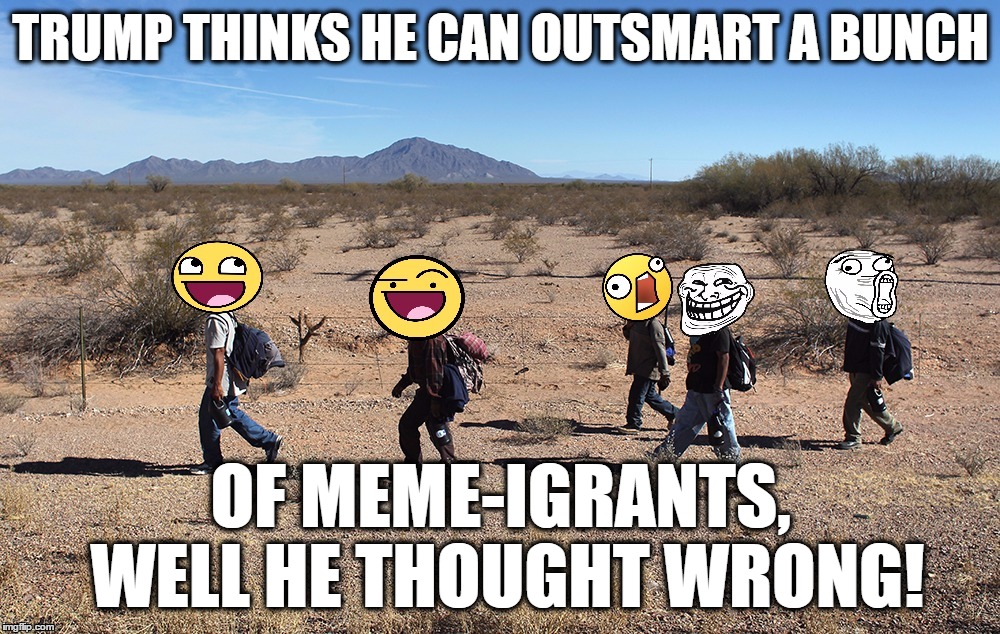 Meme-igrants Crossing The Border | TRUMP THINKS HE CAN OUTSMART A BUNCH OF MEME-IGRANTS, WELL HE THOUGHT WRONG! | image tagged in meme-igrants crossing the border | made w/ Imgflip meme maker
