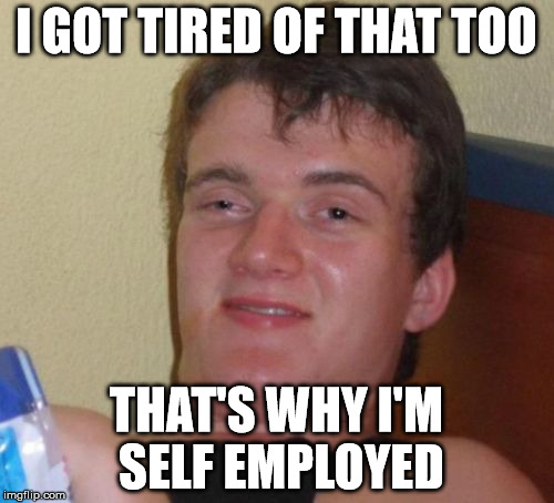10 Guy Meme | I GOT TIRED OF THAT TOO THAT'S WHY I'M SELF EMPLOYED | image tagged in memes,10 guy | made w/ Imgflip meme maker