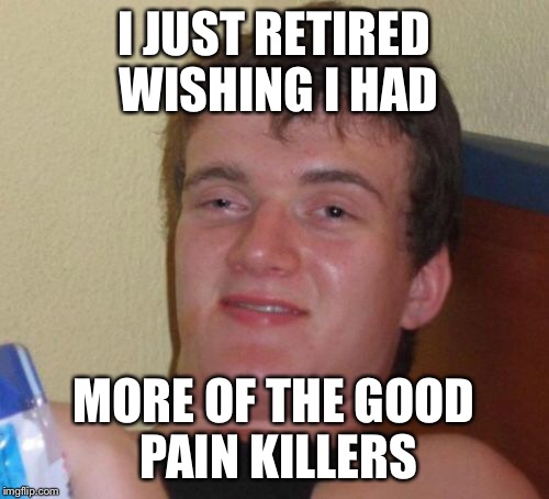10 Guy Meme | I JUST RETIRED WISHING I HAD MORE OF THE GOOD PAIN KILLERS | image tagged in memes,10 guy | made w/ Imgflip meme maker