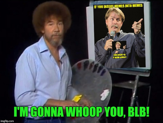 I'M GONNA WHOOP YOU, BLB! | made w/ Imgflip meme maker