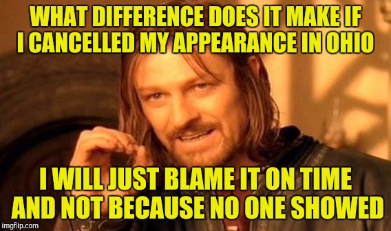 One Does Not Simply Meme | WHAT DIFFERENCE DOES IT MAKE IF I CANCELLED MY APPEARANCE IN OHIO; I WILL JUST BLAME IT ON TIME AND NOT BECAUSE NO ONE SHOWED | image tagged in memes,one does not simply | made w/ Imgflip meme maker