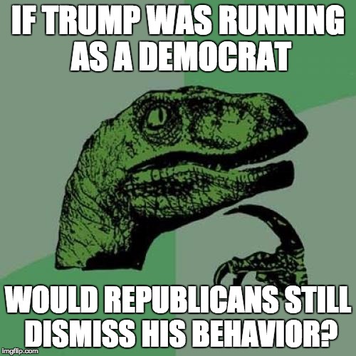 Philosoraptor Meme | IF TRUMP WAS RUNNING AS A DEMOCRAT; WOULD REPUBLICANS STILL DISMISS HIS BEHAVIOR? | image tagged in memes,philosoraptor | made w/ Imgflip meme maker
