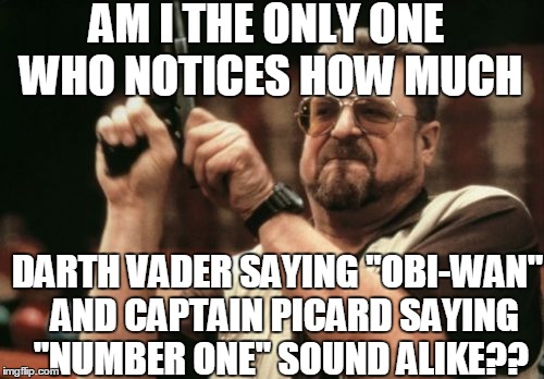Because of their deep voices | AM I THE ONLY ONE WHO NOTICES HOW MUCH; DARTH VADER SAYING "OBI-WAN"  AND CAPTAIN PICARD SAYING "NUMBER ONE" SOUND ALIKE?? | image tagged in memes,am i the only one around here | made w/ Imgflip meme maker