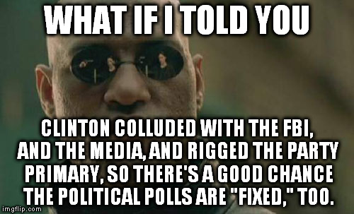 "Crooked" Hillary |  WHAT IF I TOLD YOU; CLINTON COLLUDED WITH THE FBI, AND THE MEDIA, AND RIGGED THE PARTY PRIMARY, SO THERE'S A GOOD CHANCE THE POLITICAL POLLS ARE "FIXED," TOO. | image tagged in memes,matrix morpheus,hillary clinton 2016,the most corrupt woman in the world,email scandal,dnc | made w/ Imgflip meme maker