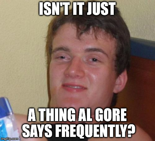 10 Guy Meme | ISN'T IT JUST A THING AL GORE SAYS FREQUENTLY? | image tagged in memes,10 guy | made w/ Imgflip meme maker