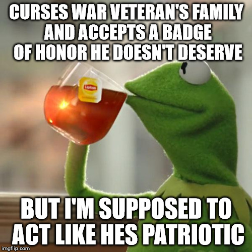 But That's None Of My Business Meme | CURSES WAR VETERAN'S FAMILY AND ACCEPTS A BADGE OF HONOR HE DOESN'T DESERVE; BUT I'M SUPPOSED TO ACT LIKE HES PATRIOTIC | image tagged in memes,but thats none of my business,kermit the frog | made w/ Imgflip meme maker