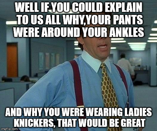 That Would Be Great Meme | WELL IF YOU COULD EXPLAIN TO US ALL WHY,YOUR PANTS WERE AROUND YOUR ANKLES AND WHY YOU WERE WEARING LADIES KNICKERS, THAT WOULD BE GREAT | image tagged in memes,that would be great | made w/ Imgflip meme maker