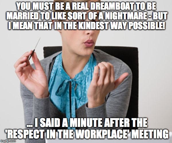 Woman Filing Nails | YOU MUST BE A REAL DREAMBOAT TO BE MARRIED TO LIKE SORT OF A NIGHTMARE - BUT I MEAN THAT IN THE KINDEST WAY POSSIBLE! … I SAID A MINUTE AFTER THE 'RESPECT IN THE WORKPLACE' MEETING | image tagged in woman filing nails | made w/ Imgflip meme maker