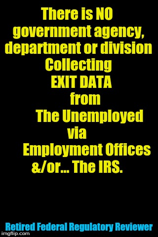Black Background | There is NO government agency, department or division Collecting      EXIT DATA             from             The Unemployed     via            Employment Offices &/or... The IRS. Retired Federal Regulatory Reviewer | image tagged in black background | made w/ Imgflip meme maker