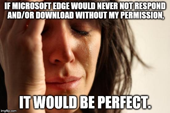 IF MICROSOFT EDGE WOULD NEVER NOT RESPOND AND/OR DOWNLOAD WITHOUT MY PERMISSION, IT WOULD BE PERFECT. | image tagged in memes,first world problems | made w/ Imgflip meme maker