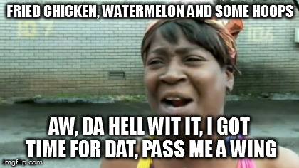 Ain't Nobody Got Time For That Meme | FRIED CHICKEN, WATERMELON AND SOME HOOPS AW, DA HELL WIT IT, I GOT TIME FOR DAT, PASS ME A WING | image tagged in memes,aint nobody got time for that | made w/ Imgflip meme maker