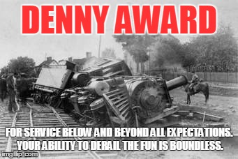 DENNY AWARD; FOR SERVICE BELOW AND BEYOND ALL EXPECTATIONS. YOUR ABILITY TO DERAIL THE FUN IS BOUNDLESS. | image tagged in train wreckjpg | made w/ Imgflip meme maker