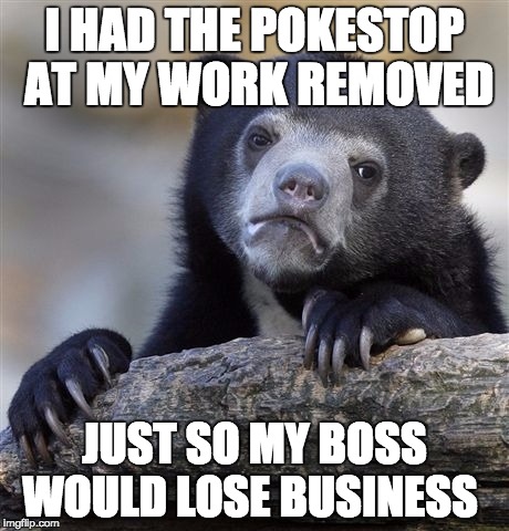 Confession Bear Meme | I HAD THE POKESTOP AT MY WORK REMOVED; JUST SO MY BOSS WOULD LOSE BUSINESS | image tagged in memes,confession bear,AdviceAnimals | made w/ Imgflip meme maker