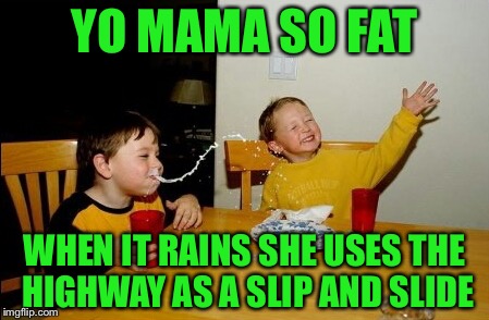 Yo Mamas So Fat | YO MAMA SO FAT; WHEN IT RAINS SHE USES THE HIGHWAY AS A SLIP AND SLIDE | image tagged in memes,yo mamas so fat,funny | made w/ Imgflip meme maker