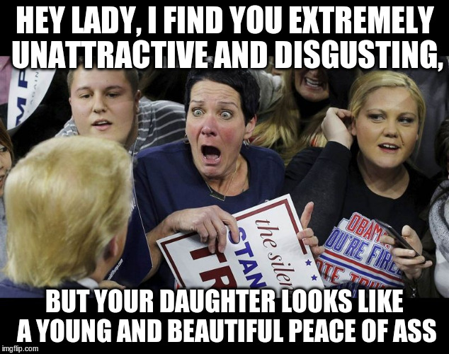Trump spills the beans | HEY LADY, I FIND YOU EXTREMELY UNATTRACTIVE AND DISGUSTING, BUT YOUR DAUGHTER LOOKS LIKE A YOUNG AND BEAUTIFUL PEACE OF ASS | image tagged in trump fan in shock,trump,politics | made w/ Imgflip meme maker