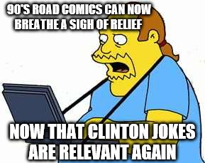 did they ever go away  | 90'S ROAD COMICS CAN NOW BREATHE A SIGH OF RELIEF; NOW THAT CLINTON JOKES ARE RELEVANT AGAIN | image tagged in comicbook guy,hillary clinton,bill clinton | made w/ Imgflip meme maker