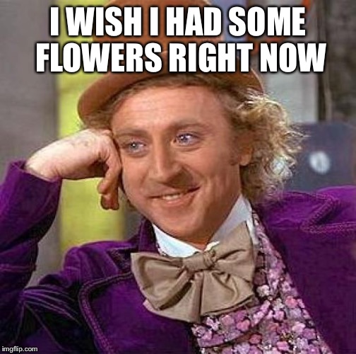 Creepy Condescending Wonka Meme | I WISH I HAD SOME FLOWERS RIGHT NOW | image tagged in memes,creepy condescending wonka | made w/ Imgflip meme maker