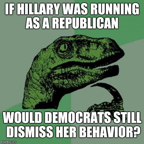 Philosoraptor Meme | IF HILLARY WAS RUNNING AS A REPUBLICAN WOULD DEMOCRATS STILL DISMISS HER BEHAVIOR? | image tagged in memes,philosoraptor | made w/ Imgflip meme maker