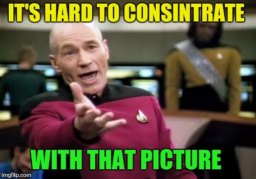 Picard Wtf Meme | IT'S HARD TO CONSINTRATE WITH THAT PICTURE | image tagged in memes,picard wtf | made w/ Imgflip meme maker