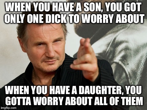 The Challenges of Raising a Daughter | WHEN YOU HAVE A SON, YOU GOT ONLY ONE DICK TO WORRY ABOUT; WHEN YOU HAVE A DAUGHTER, YOU GOTTA WORRY ABOUT ALL OF THEM | image tagged in memes,overly attached father,liam neeson taken,taken | made w/ Imgflip meme maker
