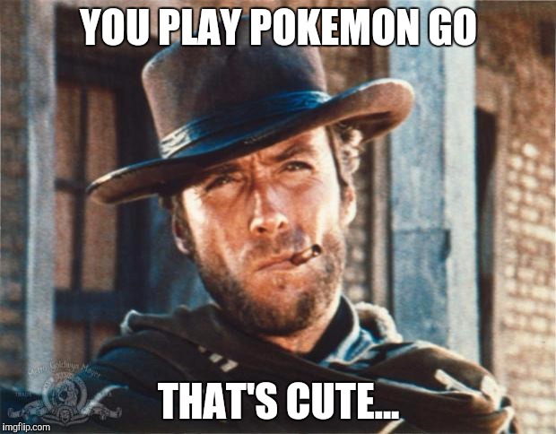 Clint Eastwood | YOU PLAY POKEMON GO; THAT'S CUTE... | image tagged in clint eastwood | made w/ Imgflip meme maker